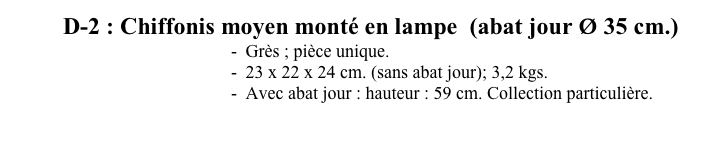      D-2 : Chiffonis moyen monté en lampe  (abat jour Ø 35 cm.)                    
                                            -  Grès ; pièce unique. 
                                            -  23 x 22 x 24 cm. (sans abat jour); 3,2 kgs.
                                            -  Avec abat jour : hauteur : 59 cm. Collection particulière.

<<<                                                                                                  >>>